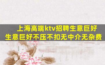 上海高端ktv招聘生意巨好生意巨好不压不扣无中介无杂费