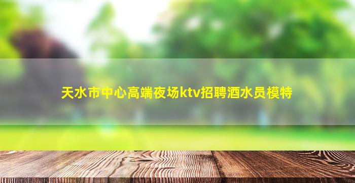 天水市中心高端夜场ktv招聘酒水员模特